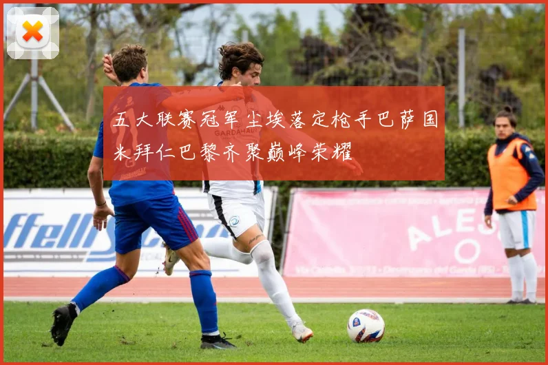 五大联赛冠军尘埃落定枪手巴萨国米拜仁巴黎齐聚巅峰荣耀