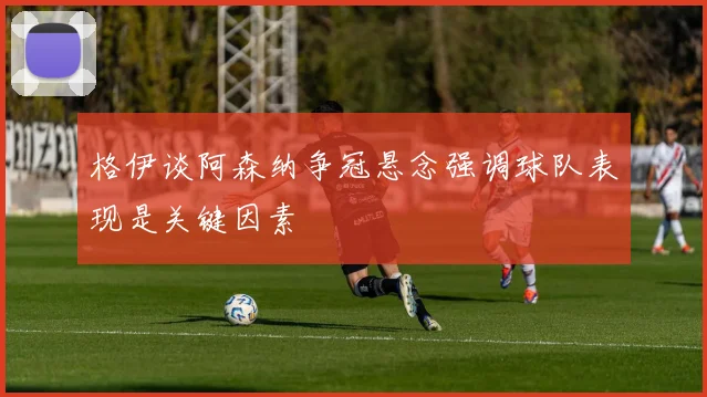 格伊谈阿森纳争冠悬念强调球队表现是关键因素