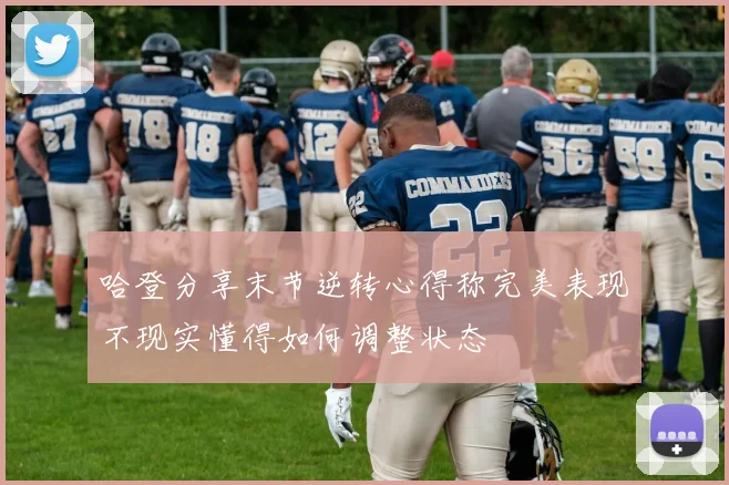 哈登分享末节逆转心得称完美表现不现实懂得如何调整状态