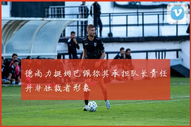 德尚力挺姆巴佩称其承担队长责任并非独裁者形象
