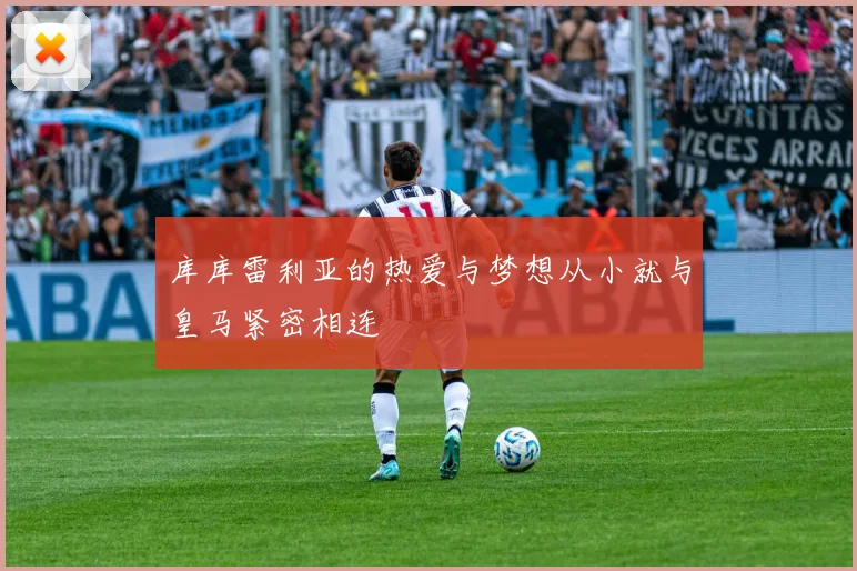 库库雷利亚的热爱与梦想从小就与皇马紧密相连