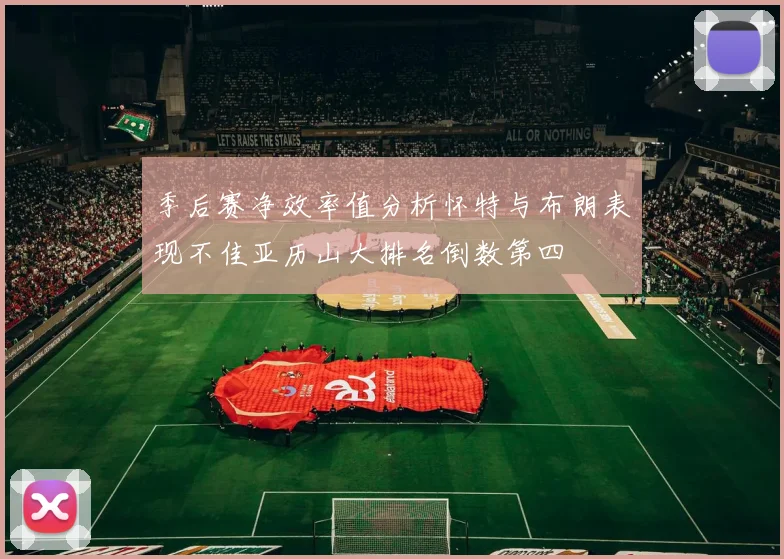 季后赛净效率值分析怀特与布朗表现不佳亚历山大排名倒数第四