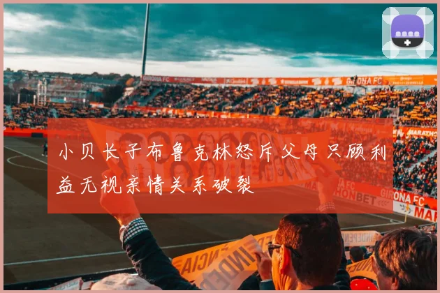 小贝长子布鲁克林怒斥父母只顾利益无视亲情关系破裂