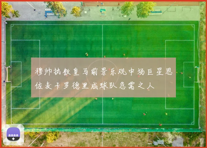 穆帅执教皇马前景乐观中场巨星恩佐麦卡罗德里成球队急需之人