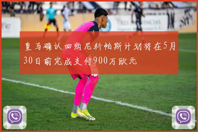 皇马确认回购尼科帕斯计划将在5月30日前完成支付900万欧元