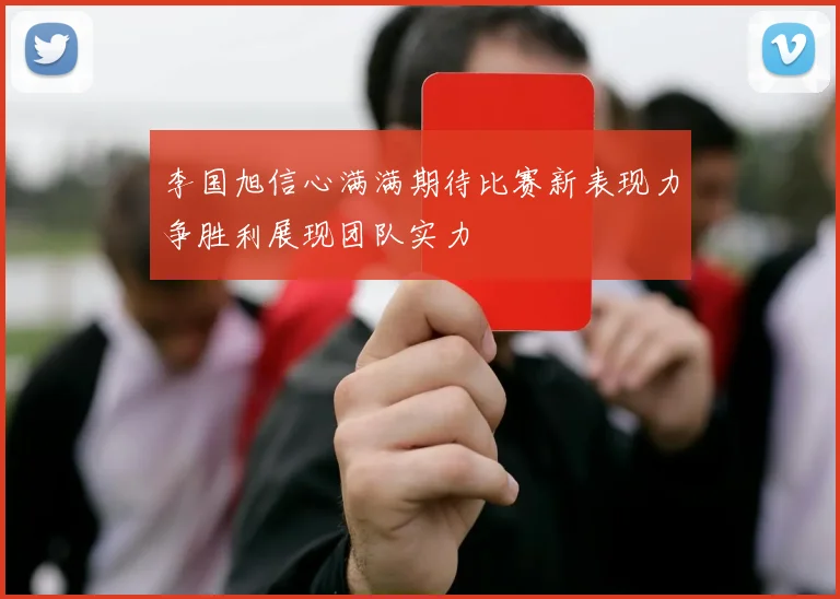 李国旭信心满满期待比赛新表现力争胜利展现团队实力