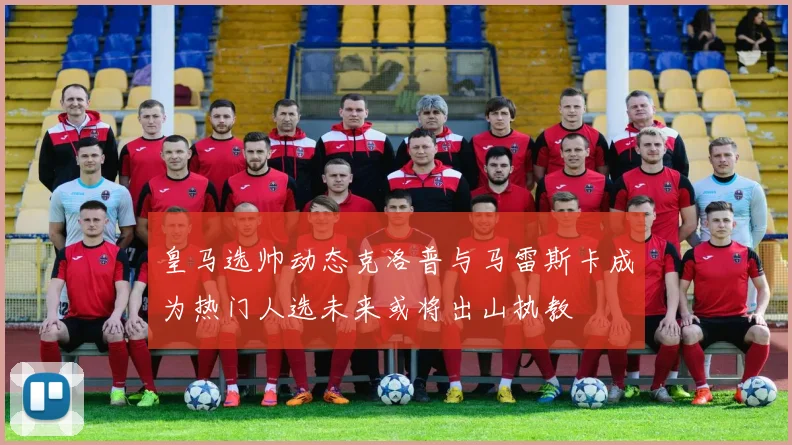 皇马选帅动态克洛普与马雷斯卡成为热门人选未来或将出山执教