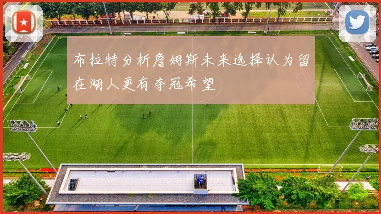 布拉特分析詹姆斯未来选择认为留在湖人更有夺冠希望