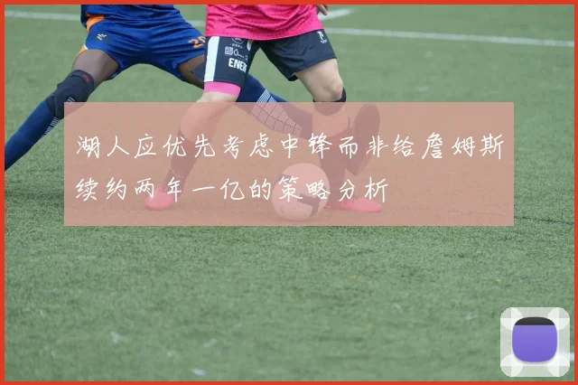 湖人应优先考虑中锋而非给詹姆斯续约两年一亿的策略分析