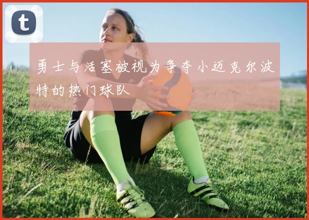 勇士与活塞被视为争夺小迈克尔波特的热门球队