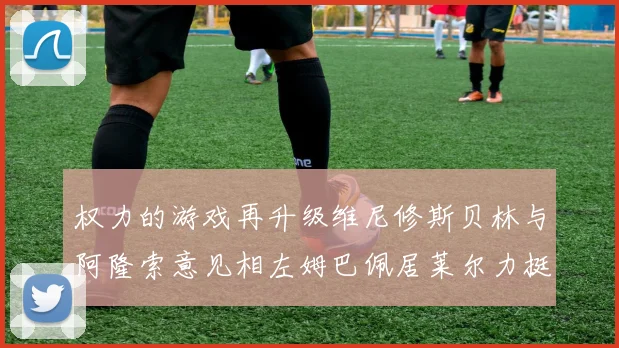 权力的游戏再升级维尼修斯贝林与阿隆索意见相左姆巴佩居莱尔力挺新势力
