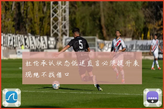 杜伦承认状态低迷直言必须提升表现绝不找借口