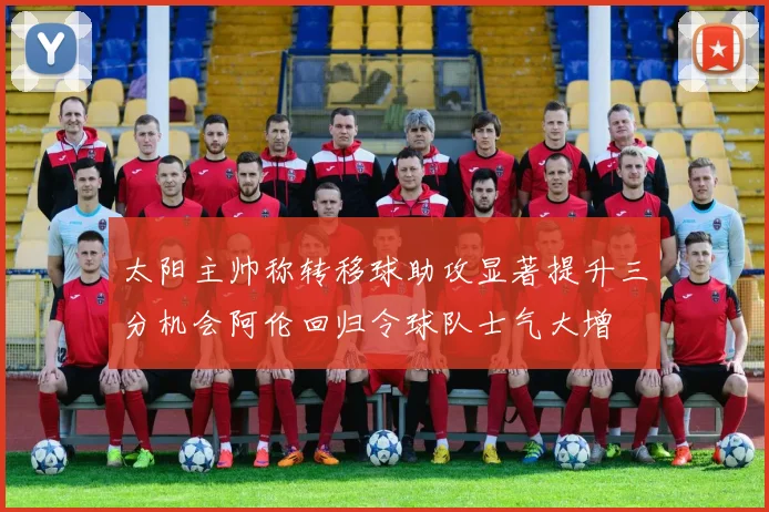 太阳主帅称转移球助攻显著提升三分机会阿伦回归令球队士气大增