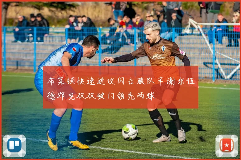 布莱顿快速进攻闪击狼队辛谢尔伍德邓克双双破门领先两球