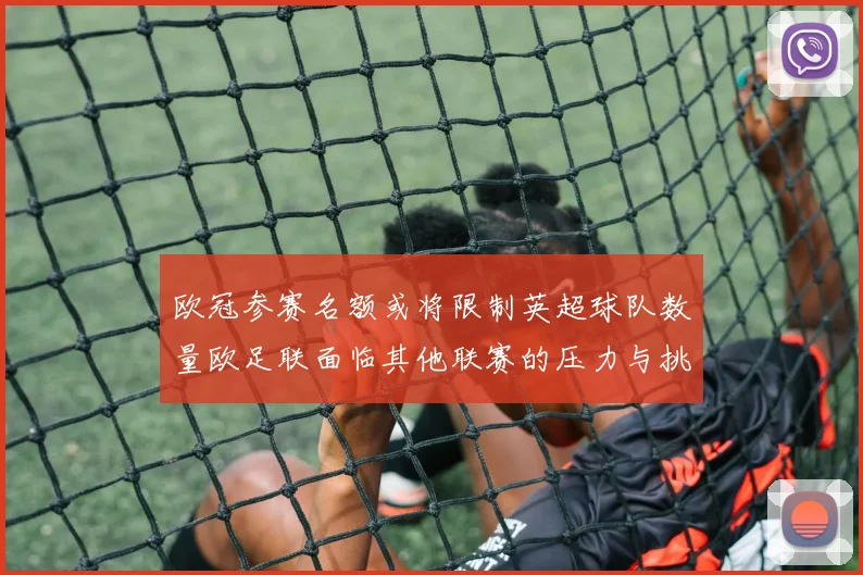 欧冠参赛名额或将限制英超球队数量欧足联面临其他联赛的压力与挑战