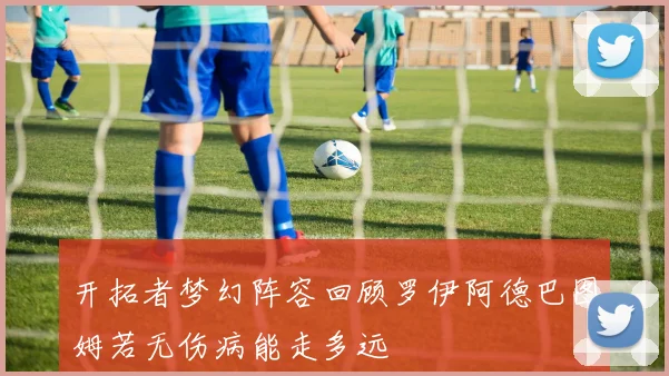 开拓者梦幻阵容回顾罗伊阿德巴图姆若无伤病能走多远