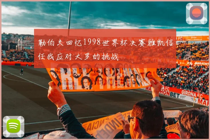 勒伯夫回忆1998世界杯决赛雅凯信任我应对大罗的挑战