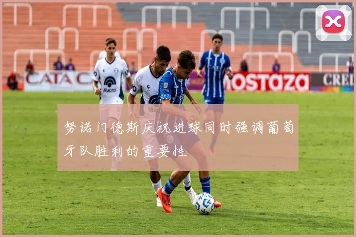 努诺门德斯庆祝进球同时强调葡萄牙队胜利的重要性