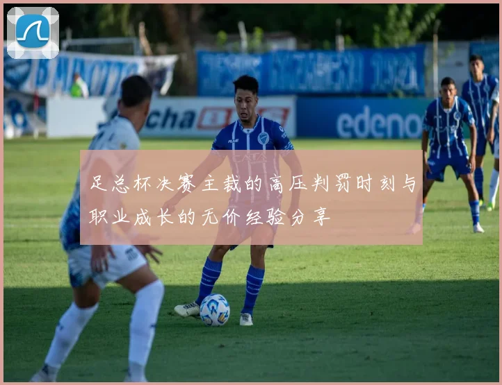 足总杯决赛主裁的高压判罚时刻与职业成长的无价经验分享