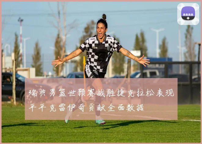瑞典男篮世预赛战胜捷克拉松表现平平克雷伊奇贡献全面数据
