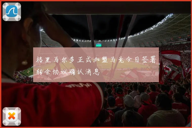 格里马尔多正式加盟马竞今日签署转会协议确认消息