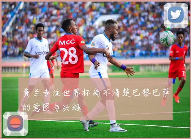 费兰专注世界杯尚不清楚巴黎巴萨的意图与兴趣