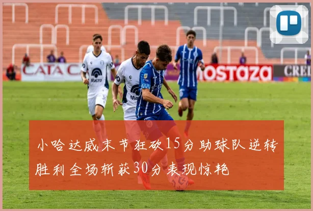 小哈达威末节狂砍15分助球队逆转胜利全场斩获30分表现惊艳