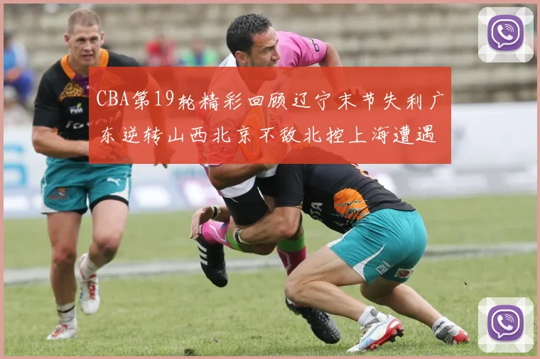 CBA第19轮精彩回顾辽宁末节失利广东逆转山西北京不敌北控上海遭遇浙江重创