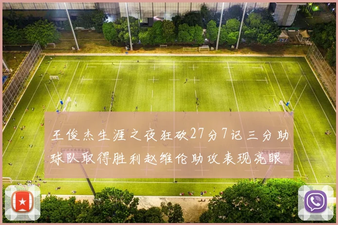 王俊杰生涯之夜狂砍27分7记三分助球队取得胜利赵维伦助攻表现亮眼