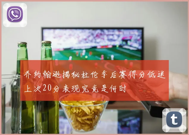 乔约翰逊揭秘杜伦季后赛得分低迷上次20分表现究竟是何时