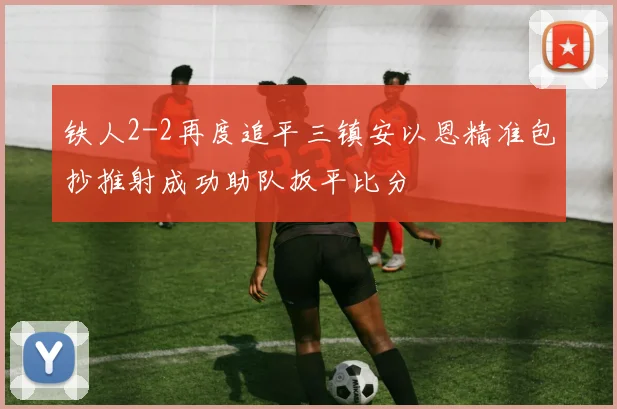 铁人2-2再度追平三镇安以恩精准包抄推射成功助队扳平比分