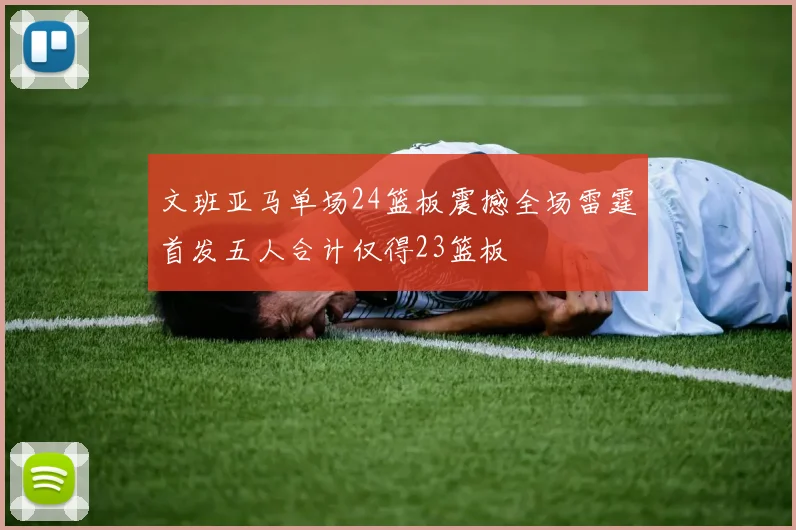 文班亚马单场24篮板震撼全场雷霆首发五人合计仅得23篮板