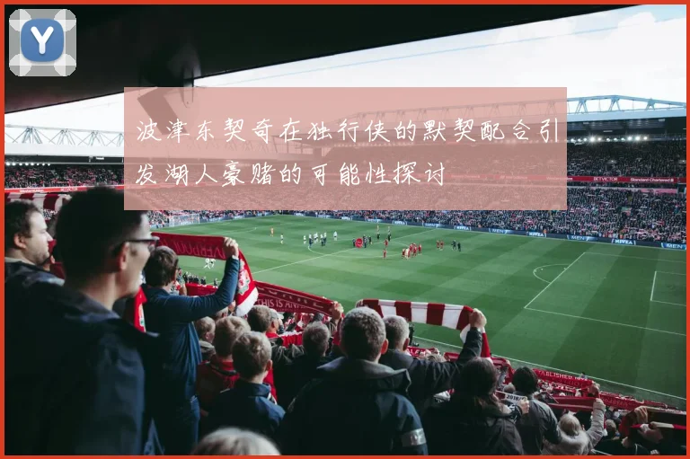 波津东契奇在独行侠的默契配合引发湖人豪赌的可能性探讨